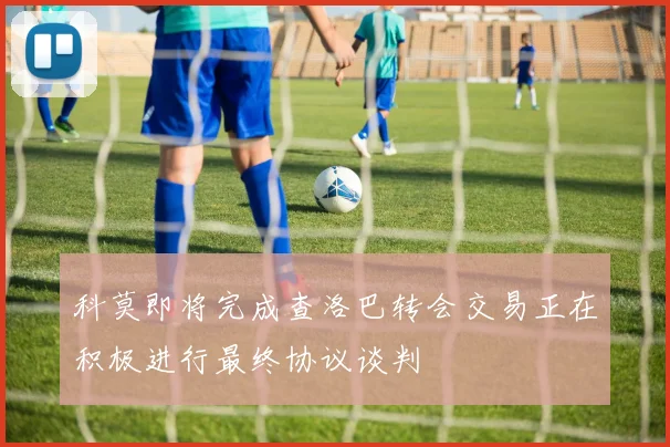 科莫即将完成查洛巴转会交易正在积极进行最终协议谈判